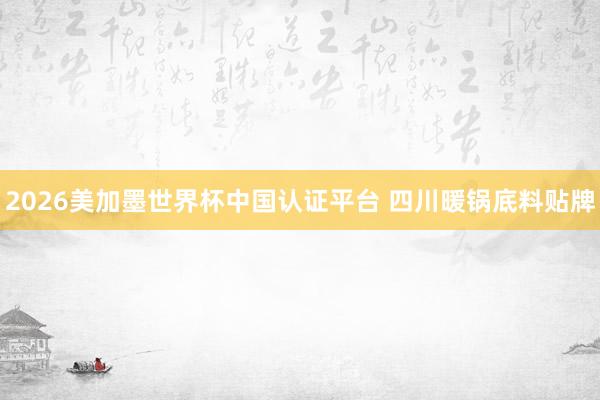 2026美加墨世界杯中国认证平台 四川暖锅底料贴牌