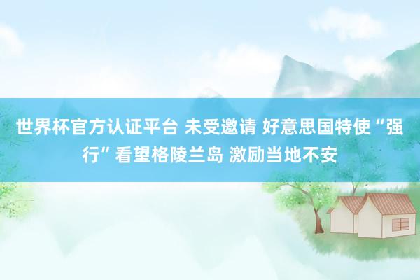 世界杯官方认证平台 未受邀请 好意思国特使“强行”看望格陵兰岛 激励当地不安