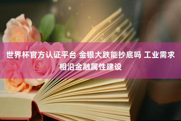 世界杯官方认证平台 金银大跌能抄底吗 工业需求相沿金融属性建设