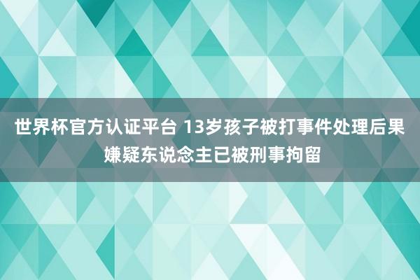 世界杯官方认证平台 13岁孩子被打事件处理后果 嫌疑东说念主已被刑事拘留
