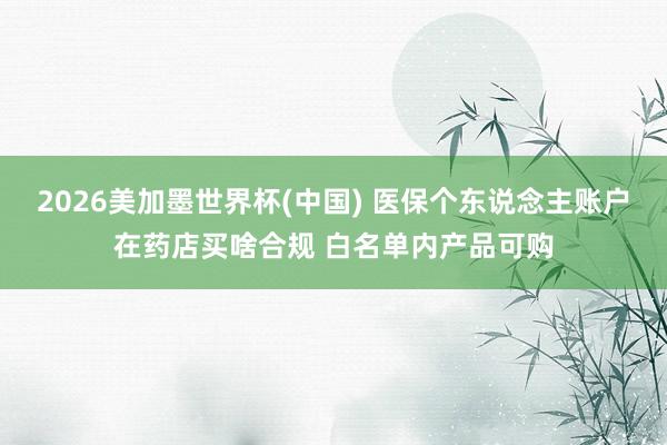 2026美加墨世界杯(中国) 医保个东说念主账户在药店买啥合规 白名单内产品可购
