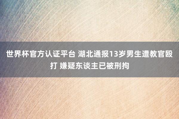 世界杯官方认证平台 湖北通报13岁男生遭教官殴打 嫌疑东谈主已被刑拘