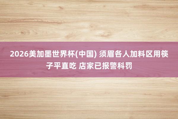 2026美加墨世界杯(中国) 须眉各人加料区用筷子平直吃 店家已报警科罚
