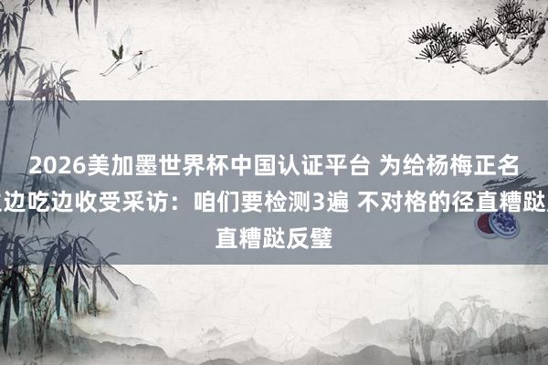 2026美加墨世界杯中国认证平台 为给杨梅正名雇主边吃边收受采访：咱们要检测3遍 不对格的径直糟跶反璧