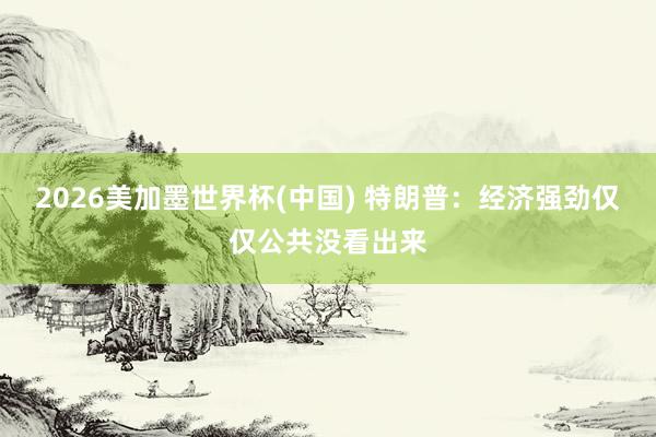 2026美加墨世界杯(中国) 特朗普：经济强劲仅仅公共没看出来