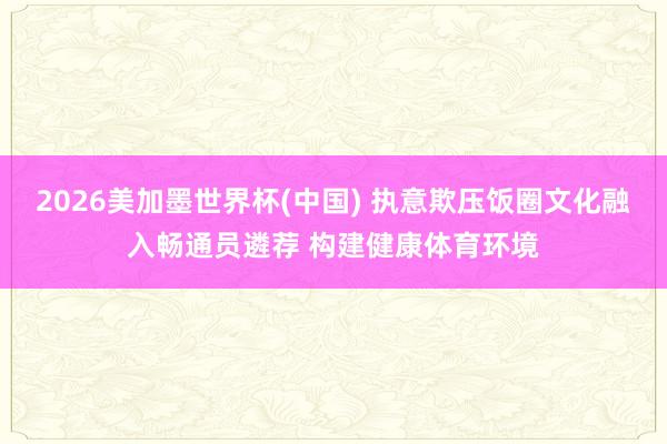 2026美加墨世界杯(中国) 执意欺压饭圈文化融入畅通员遴荐 构建健康体育环境