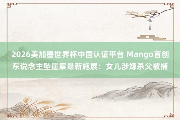 2026美加墨世界杯中国认证平台 Mango首创东说念主坠崖案最新施展：女儿涉嫌杀父被捕
