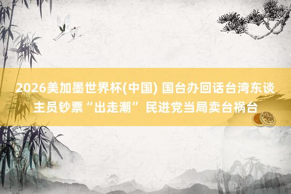 2026美加墨世界杯(中国) 国台办回话台湾东谈主员钞票“出走潮” 民进党当局卖台祸台