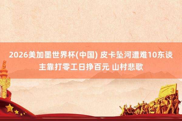 2026美加墨世界杯(中国) 皮卡坠河遭难10东谈主靠打零工日挣百元 山村悲歌