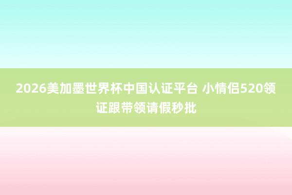 2026美加墨世界杯中国认证平台 小情侣520领证跟带领请假秒批
