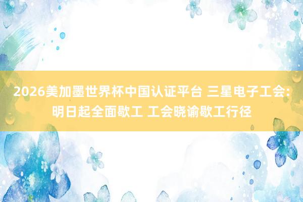 2026美加墨世界杯中国认证平台 三星电子工会:明日起全面歇工 工会晓谕歇工行径