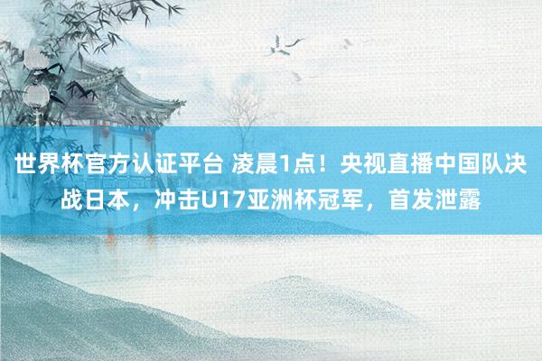 世界杯官方认证平台 凌晨1点！央视直播中国队决战日本，冲击U17亚洲杯冠军，首发泄露
