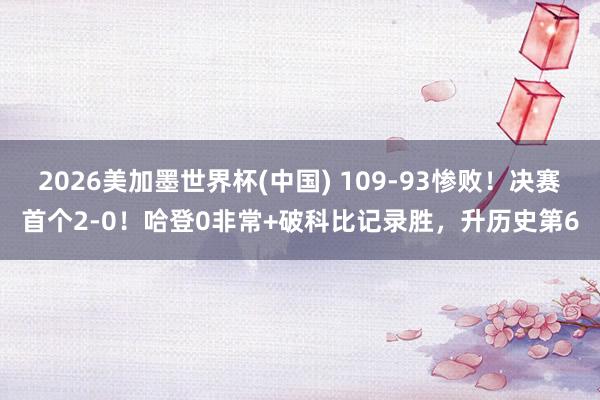 2026美加墨世界杯(中国) 109-93惨败！决赛首个2-0！哈登0非常+破科比记录胜，升历史第6