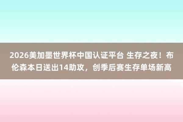 2026美加墨世界杯中国认证平台 生存之夜！布伦森本日送出14助攻，创季后赛生存单场新高