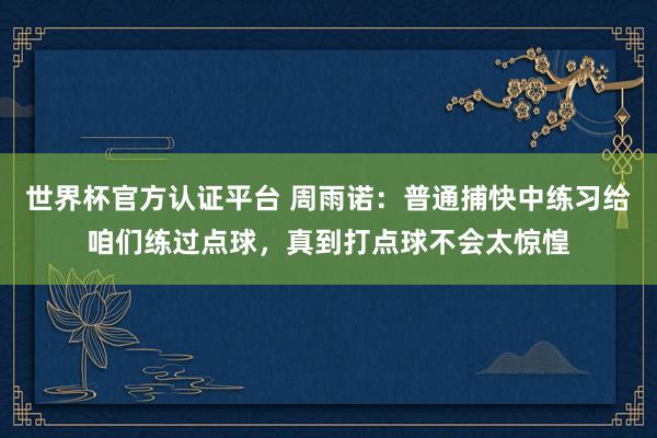 世界杯官方认证平台 周雨诺：普通捕快中练习给咱们练过点球，真到打点球不会太惊惶