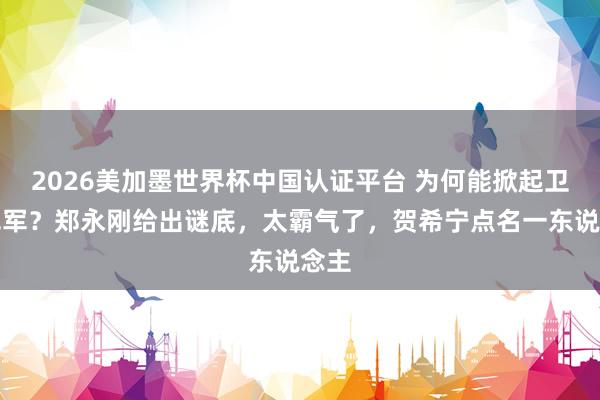 2026美加墨世界杯中国认证平台 为何能掀起卫冕冠军？郑永刚给出谜底，太霸气了，贺希宁点名一东说念主
