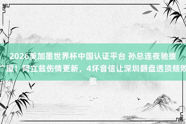 2026美加墨世界杯中国认证平台 孙总连夜驰援广厦！阿立兹伤情更新，4坏音信让深圳翻盘透顶颓败