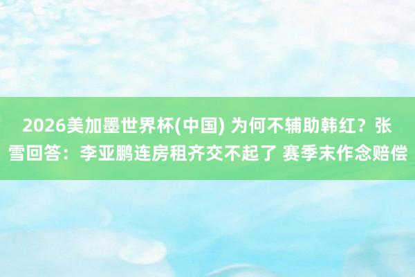 2026美加墨世界杯(中国) 为何不辅助韩红？张雪回答：李亚鹏连房租齐交不起了 赛季末作念赔偿