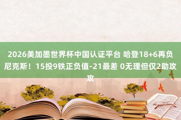 2026美加墨世界杯中国认证平台 哈登18+6再负尼克斯！15投9铁正负值-21最差 0无理但仅2助攻