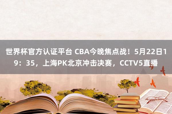 世界杯官方认证平台 CBA今晚焦点战！5月22日19：35，上海PK北京冲击决赛，CCTV5直播