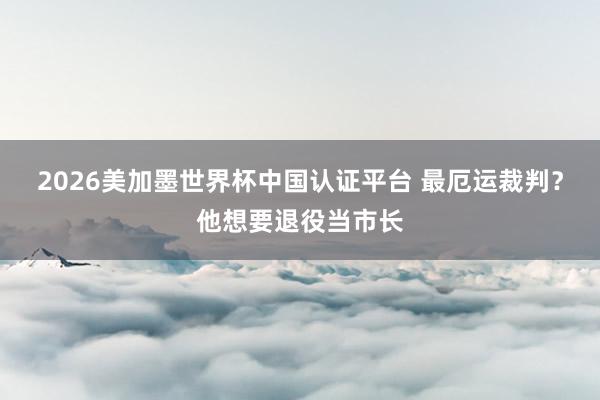 2026美加墨世界杯中国认证平台 最厄运裁判？他想要退役当市长