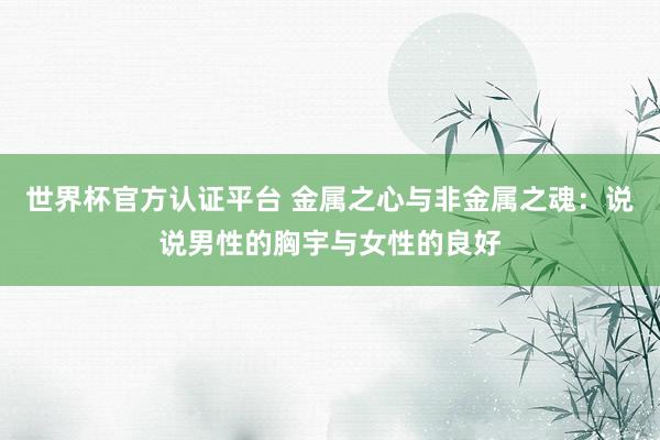 世界杯官方认证平台 金属之心与非金属之魂：说说男性的胸宇与女性的良好