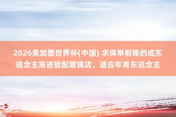 2026美加墨世界杯(中国) 求保举前锋的成东说念主渐进验配眼镜店，适应年青东说念主