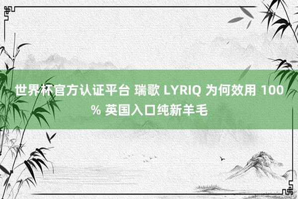 世界杯官方认证平台 瑞歌 LYRIQ 为何效用 100% 英国入口纯新羊毛