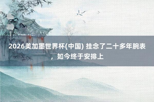 2026美加墨世界杯(中国) 挂念了二十多年腕表，如今终于安排上
