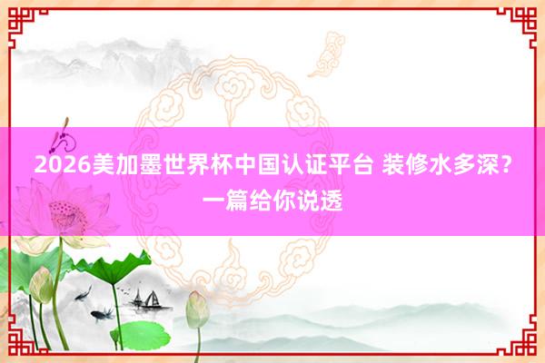 2026美加墨世界杯中国认证平台 装修水多深？一篇给你说透
