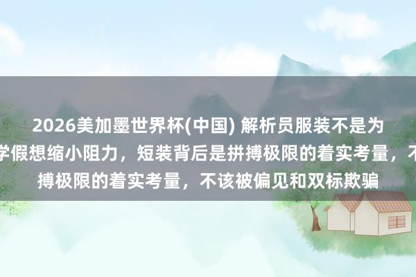 2026美加墨世界杯(中国) 解析员服装不是为了自大形体，而是科学假想缩小阻力，短装背后是拼搏极限的着实考量，不该被偏见和双标欺骗