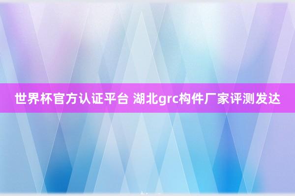 世界杯官方认证平台 湖北grc构件厂家评测发达