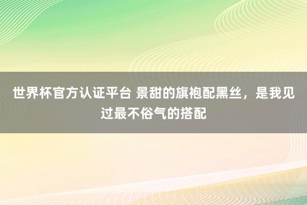 世界杯官方认证平台 景甜的旗袍配黑丝，是我见过最不俗气的搭配