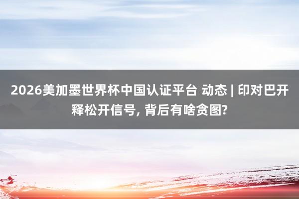 2026美加墨世界杯中国认证平台 动态 | 印对巴开释松开信号， 背后有啥贪图?