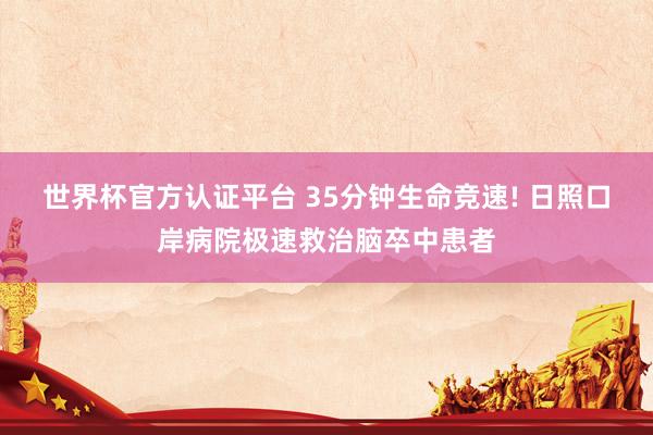 世界杯官方认证平台 35分钟生命竞速! 日照口岸病院极速救治脑卒中患者