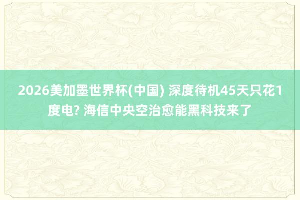 2026美加墨世界杯(中国) 深度待机45天只花1度电? 海信中央空治愈能黑科技来了