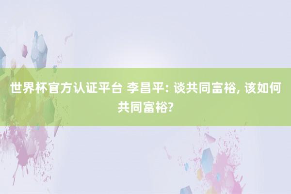 世界杯官方认证平台 李昌平: 谈共同富裕， 该如何共同富裕?