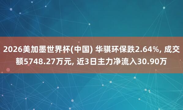 2026美加墨世界杯(中国) 华骐环保跌2.64%， 成交额5748.27万元， 近3日主力净流入30.90万