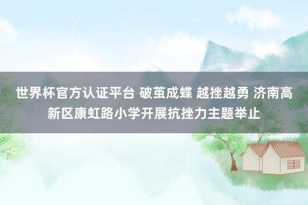 世界杯官方认证平台 破茧成蝶 越挫越勇 济南高新区康虹路小学开展抗挫力主题举止