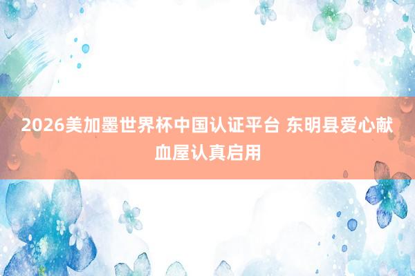 2026美加墨世界杯中国认证平台 东明县爱心献血屋认真启用