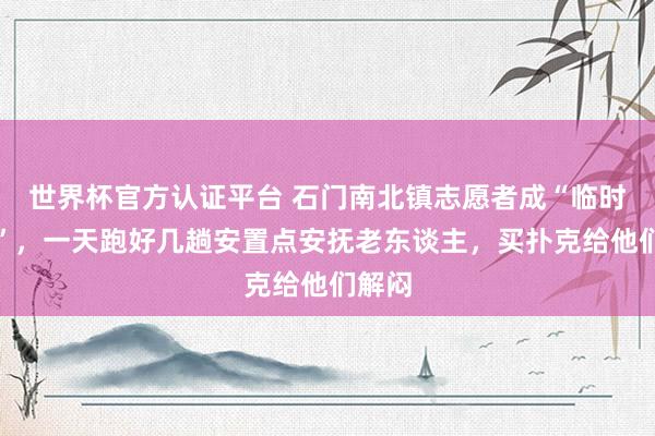 世界杯官方认证平台 石门南北镇志愿者成“临时孙女”，一天跑好几趟安置点安抚老东谈主，买扑克给他们解闷