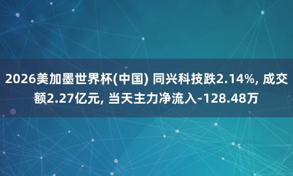 2026美加墨世界杯(中国) 同兴科技跌2.14%， 成交额2.27亿元， 当天主力净流入-128.48万