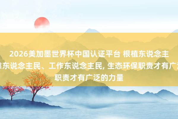 2026美加墨世界杯中国认证平台 根植东说念主民、依靠东说念主民、工作东说念主民， 生态环保职责才有广泛的力量