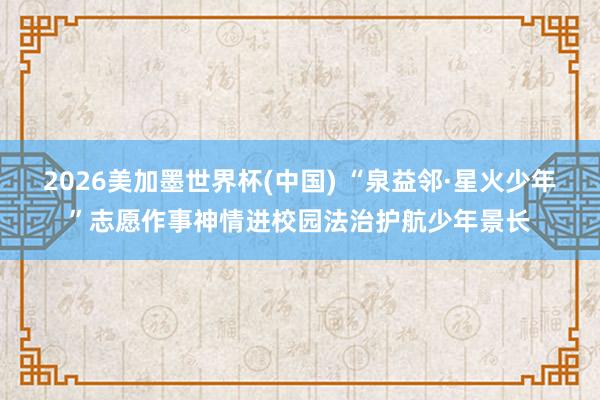 2026美加墨世界杯(中国) “泉益邻·星火少年”志愿作事神情进校园法治护航少年景长