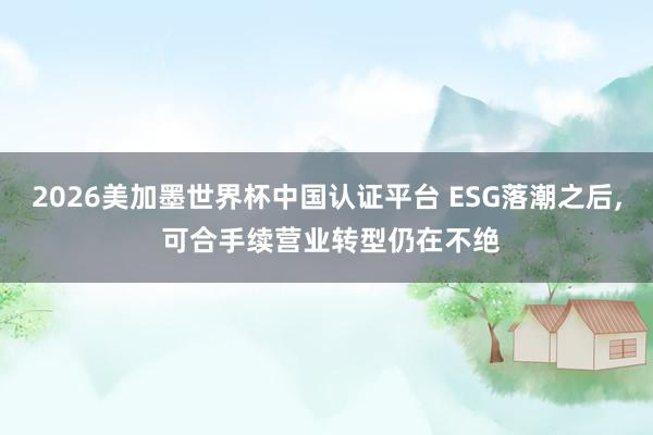 2026美加墨世界杯中国认证平台 ESG落潮之后， 可合手续营业转型仍在不绝