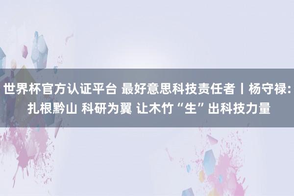 世界杯官方认证平台 最好意思科技责任者丨杨守禄: 扎根黔山 科研为翼 让木竹“生”出科技力量