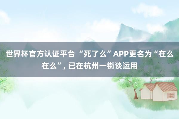 世界杯官方认证平台 “死了么”APP更名为“在么在么”， 已在杭州一街谈运用
