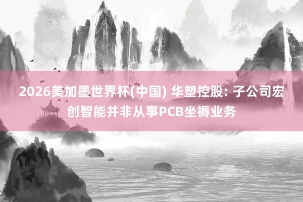 2026美加墨世界杯(中国) 华塑控股: 子公司宏创智能并非从事PCB坐褥业务