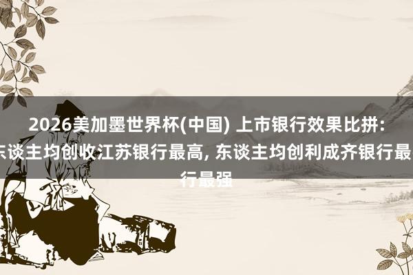 2026美加墨世界杯(中国) 上市银行效果比拼: 东谈主均创收江苏银行最高， 东谈主均创利成齐银行最强