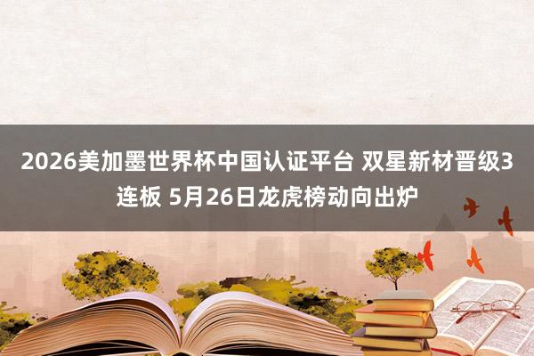 2026美加墨世界杯中国认证平台 双星新材晋级3连板 5月26日龙虎榜动向出炉